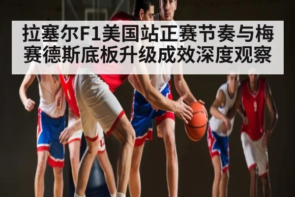 拉塞尔F1美国站正赛节奏与梅赛德斯底板升级成效深度观察