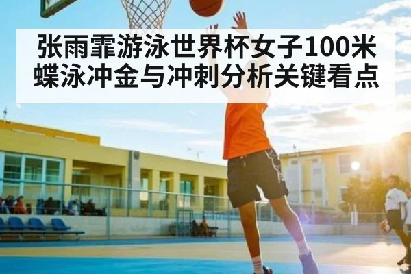 张雨霏游泳世界杯女子100米蝶泳冲金与冲刺分析关键看点